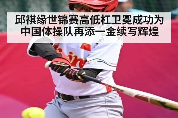 邱祺缘世锦赛高低杠卫冕成功为中国体操队再添一金续写辉煌 | kaiyun