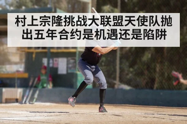 村上宗隆挑战大联盟天使队抛出五年合约是机遇还是陷阱 | kaiyun