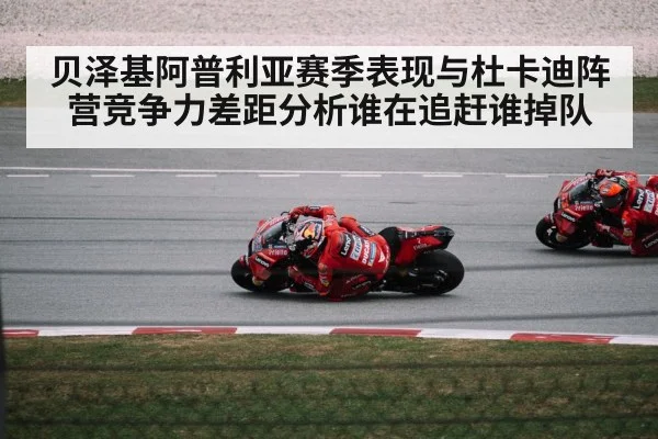 贝泽基阿普利亚赛季表现与杜卡迪阵营竞争力差距分析谁在追赶谁掉队 | kaiyun