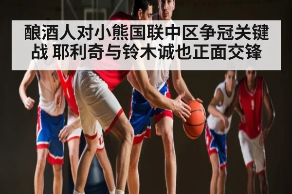 酿酒人对小熊国联中区争冠关键战 耶利奇与铃木诚也正面交锋 | kaiyun