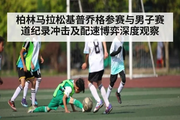 柏林马拉松基普乔格参赛与男子赛道纪录冲击及配速博弈深度观察 | kaiyun