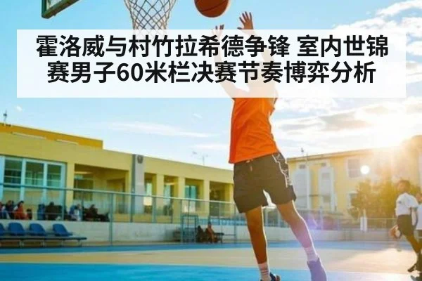 霍洛威与村竹拉希德争锋 室内世锦赛男子60米栏决赛节奏博弈分析 | kaiyun